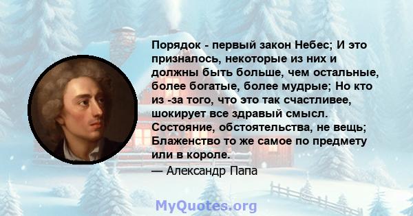 Порядок - первый закон Небес; И это призналось, некоторые из них и должны быть больше, чем остальные, более богатые, более мудрые; Но кто из -за того, что это так счастливее, шокирует все здравый смысл. Состояние,