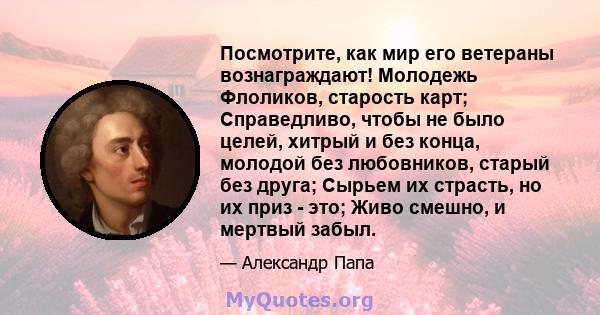 Посмотрите, как мир его ветераны вознаграждают! Молодежь Флоликов, старость карт; Справедливо, чтобы не было целей, хитрый и без конца, молодой без любовников, старый без друга; Сырьем их страсть, но их приз - это; Живо 