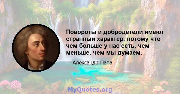 Повороты и добродетели имеют странный характер, потому что чем больше у нас есть, чем меньше, чем мы думаем.