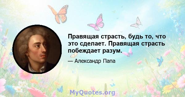 Правящая страсть, будь то, что это сделает. Правящая страсть побеждает разум.