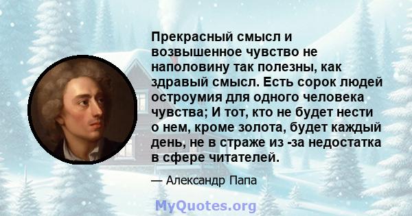 Прекрасный смысл и возвышенное чувство не наполовину так полезны, как здравый смысл. Есть сорок людей остроумия для одного человека чувства; И тот, кто не будет нести о нем, кроме золота, будет каждый день, не в страже