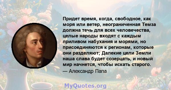 Придет время, когда, свободное, как моря или ветер, неограниченная Темза должна течь для всех человечества, целые народы входят с каждым приливом набухания и морями, но присоединяются к регионам, которые они разделяют;