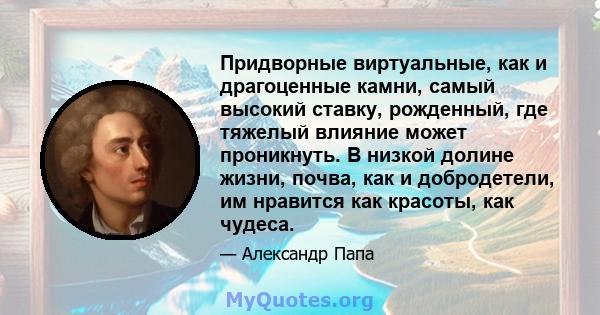 Придворные виртуальные, как и драгоценные камни, самый высокий ставку, рожденный, где тяжелый влияние может проникнуть. В низкой долине жизни, почва, как и добродетели, им нравится как красоты, как чудеса.