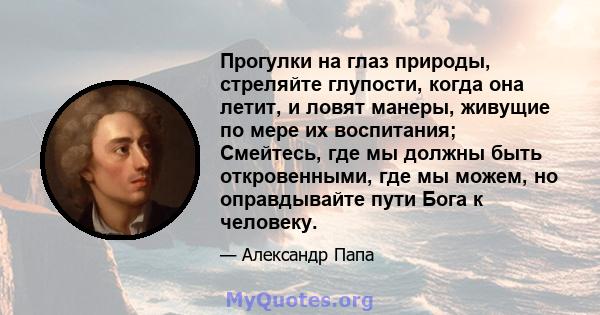 Прогулки на глаз природы, стреляйте глупости, когда она летит, и ловят манеры, живущие по мере их воспитания; Смейтесь, где мы должны быть откровенными, где мы можем, но оправдывайте пути Бога к человеку.