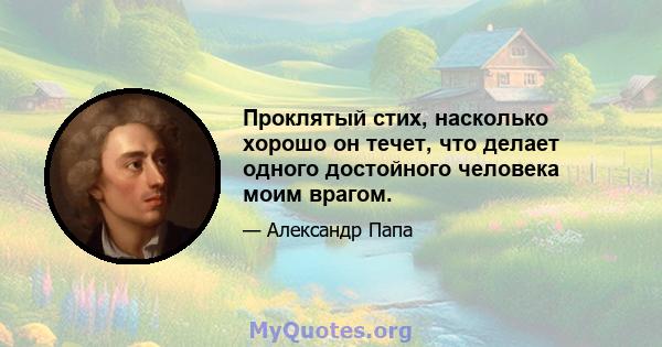 Проклятый стих, насколько хорошо он течет, что делает одного достойного человека моим врагом.