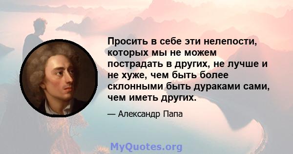 Просить в себе эти нелепости, которых мы не можем пострадать в других, не лучше и не хуже, чем быть более склонными быть дураками сами, чем иметь других.