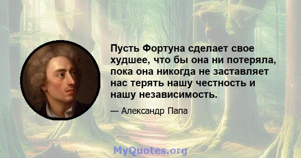 Пусть Фортуна сделает свое худшее, что бы она ни потеряла, пока она никогда не заставляет нас терять нашу честность и нашу независимость.