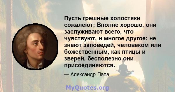 Пусть грешные холостяки сожалеют; Вполне хорошо, они заслуживают всего, что чувствуют, и многое другое: не знают заповедей, человеком или божественным, как птицы и зверей, бесполезно они присоединяются.