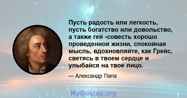 Пусть радость или легкость, пусть богатство или довольство, а также гей -совесть хорошо проведенной жизни, спокойная мысль, вдохновляйте, как Грейс, светясь в твоем сердце и улыбайся на твое лицо.