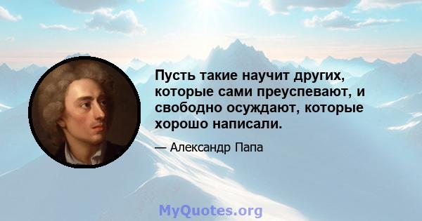 Пусть такие научит других, которые сами преуспевают, и свободно осуждают, которые хорошо написали.