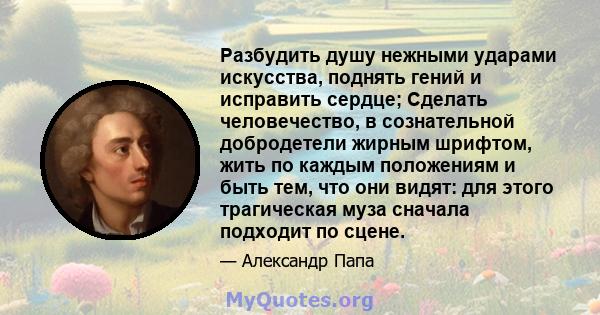 Разбудить душу нежными ударами искусства, поднять гений и исправить сердце; Сделать человечество, в сознательной добродетели жирным шрифтом, жить по каждым положениям и быть тем, что они видят: для этого трагическая