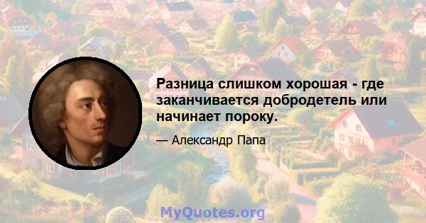 Разница слишком хорошая - где заканчивается добродетель или начинает пороку.