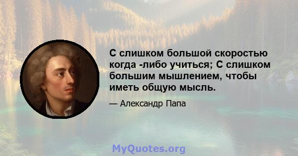 С слишком большой скоростью когда -либо учиться; С слишком большим мышлением, чтобы иметь общую мысль.