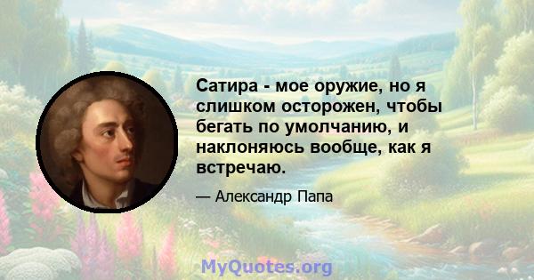 Сатира - мое оружие, но я слишком осторожен, чтобы бегать по умолчанию, и наклоняюсь вообще, как я встречаю.