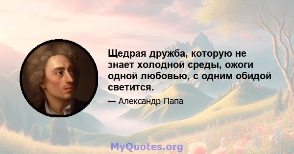 Щедрая дружба, которую не знает холодной среды, ожоги одной любовью, с одним обидой светится.