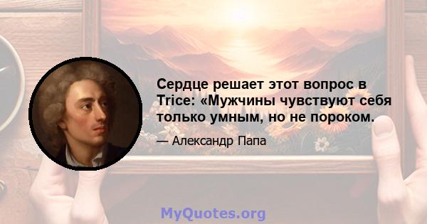 Сердце решает этот вопрос в Trice: «Мужчины чувствуют себя только умным, но не пороком.