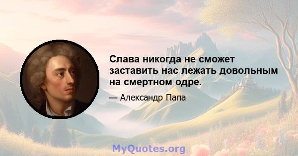 Слава никогда не сможет заставить нас лежать довольным на смертном одре.