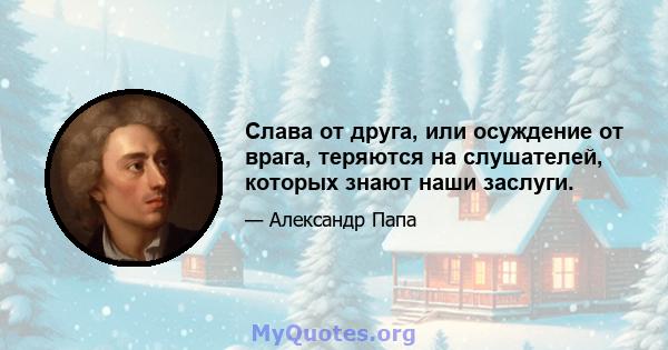 Слава от друга, или осуждение от врага, теряются на слушателей, которых знают наши заслуги.