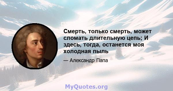 Смерть, только смерть, может сломать длительную цепь; И здесь, тогда, останется моя холодная пыль