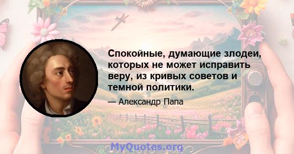 Спокойные, думающие злодеи, которых не может исправить веру, из кривых советов и темной политики.