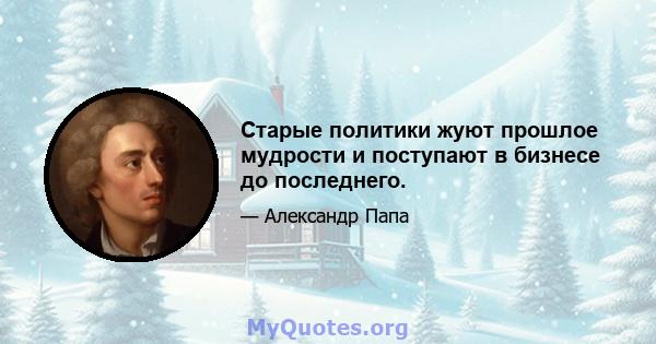 Старые политики жуют прошлое мудрости и поступают в бизнесе до последнего.