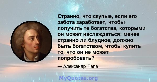 Странно, что скупые, если его забота заработает, чтобы получить те богатства, которыми он может наслаждаться; менее странно ли блудное, должно быть богатством, чтобы купить то, что он не может попробовать?