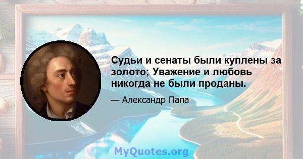 Судьи и сенаты были куплены за золото; Уважение и любовь никогда не были проданы.