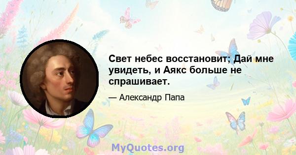 Свет небес восстановит; Дай мне увидеть, и Аякс больше не спрашивает.