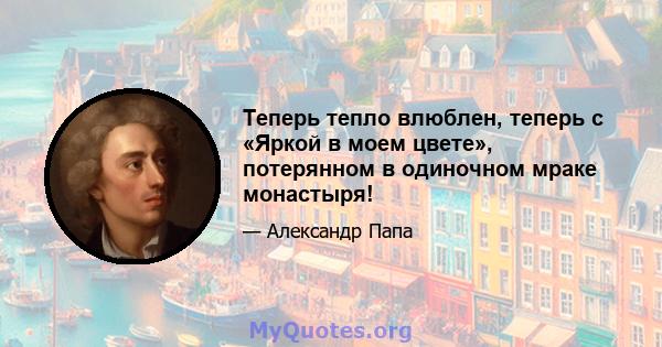 Теперь тепло влюблен, теперь с «Яркой в ​​моем цвете», потерянном в одиночном мраке монастыря!