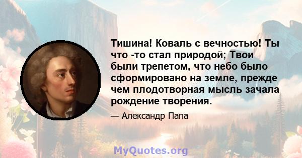 Тишина! Коваль с вечностью! Ты что -то стал природой; Твои были трепетом, что небо было сформировано на земле, прежде чем плодотворная мысль зачала рождение творения.