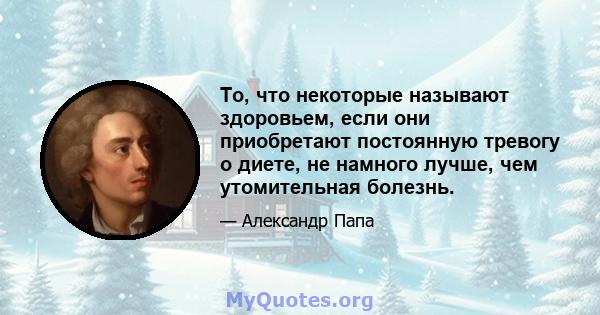 То, что некоторые называют здоровьем, если они приобретают постоянную тревогу о диете, не намного лучше, чем утомительная болезнь.