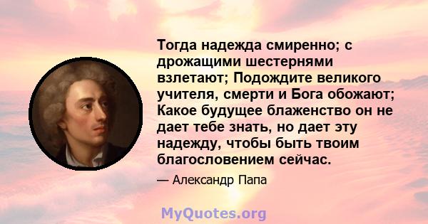 Тогда надежда смиренно; с дрожащими шестернями взлетают; Подождите великого учителя, смерти и Бога обожают; Какое будущее блаженство он не дает тебе знать, но дает эту надежду, чтобы быть твоим благословением сейчас.