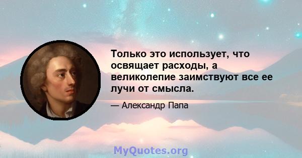 Только это использует, что освящает расходы, а великолепие заимствуют все ее лучи от смысла.