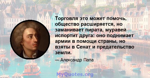 Торговля это может помочь, общество расширяется, но заманивает пирата, муравей испортит друга: оно поднимает армии в помощи страны, но взяты в Сенат и предательство земли.