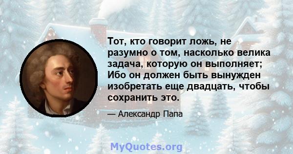 Тот, кто говорит ложь, не разумно о том, насколько велика задача, которую он выполняет; Ибо он должен быть вынужден изобретать еще двадцать, чтобы сохранить это.