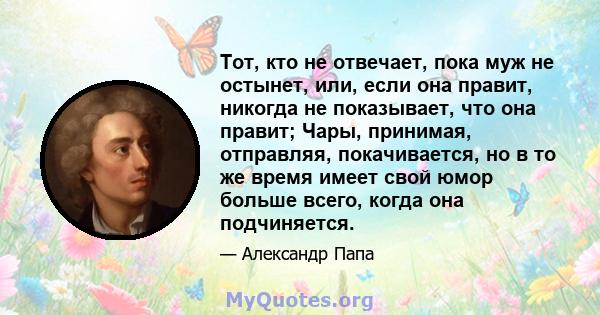 Тот, кто не отвечает, пока муж не остынет, или, если она правит, никогда не показывает, что она правит; Чары, принимая, отправляя, покачивается, но в то же время имеет свой юмор больше всего, когда она подчиняется.