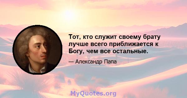 Тот, кто служит своему брату лучше всего приближается к Богу, чем все остальные.