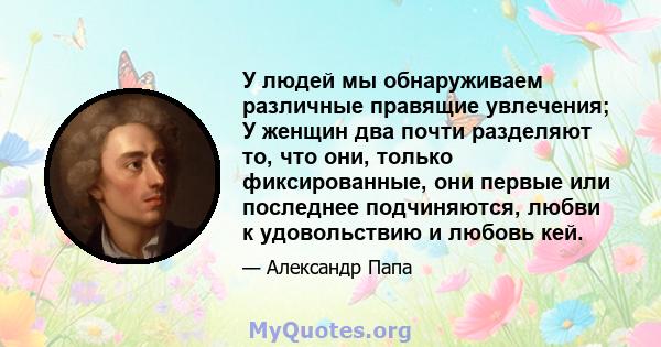 У людей мы обнаруживаем различные правящие увлечения; У женщин два почти разделяют то, что они, только фиксированные, они первые или последнее подчиняются, любви к удовольствию и любовь кей.