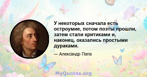 У некоторых сначала есть остроумие, потом поэты прошли, затем стали критиками и, наконец, оказались простыми дураками.