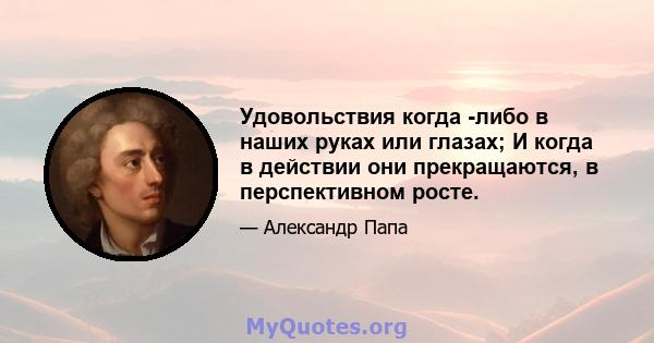 Удовольствия когда -либо в наших руках или глазах; И когда в действии они прекращаются, в перспективном росте.