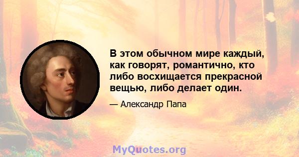 В этом обычном мире каждый, как говорят, романтично, кто либо восхищается прекрасной вещью, либо делает один.