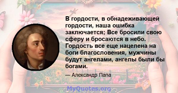 В гордости, в обнадеживающей гордости, наша ошибка заключается; Все бросили свою сферу и бросаются в небо. Гордость все еще нацелена на боги благословения, мужчины будут ангелами, ангелы были бы богами.