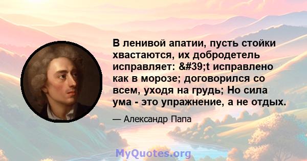 В ленивой апатии, пусть стойки хвастаются, их добродетель исправляет: 't исправлено как в морозе; договорился со всем, уходя на грудь; Но сила ума - это упражнение, а не отдых.