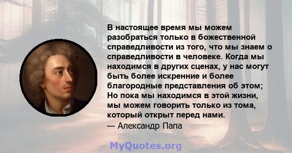 В настоящее время мы можем разобраться только в божественной справедливости из того, что мы знаем о справедливости в человеке. Когда мы находимся в других сценах, у нас могут быть более искренние и более благородные