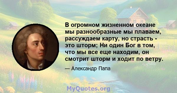 В огромном жизненном океане мы разнообразные мы плаваем, рассуждаем карту, но страсть - это шторм; Ни один Бог в том, что мы все еще находим, он смотрит шторм и ходит по ветру.