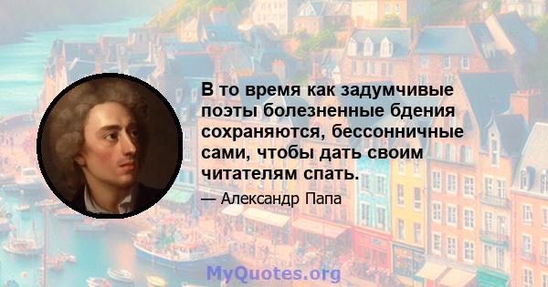 В то время как задумчивые поэты болезненные бдения сохраняются, бессонничные сами, чтобы дать своим читателям спать.