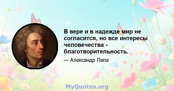 В вере и в надежде мир не согласится, но все интересы человечества - благотворительность.