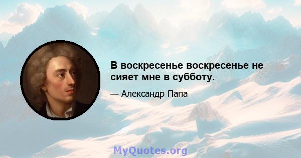 В воскресенье воскресенье не сияет мне в субботу.