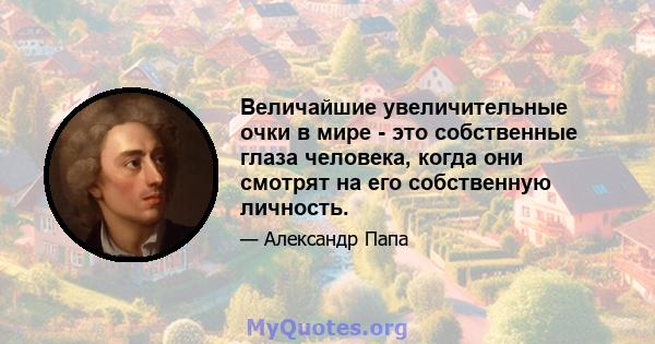 Величайшие увеличительные очки в мире - это собственные глаза человека, когда они смотрят на его собственную личность.