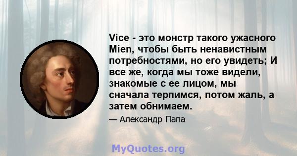 Vice - это монстр такого ужасного Mien, чтобы быть ненавистным потребностями, но его увидеть; И все же, когда мы тоже видели, знакомые с ее лицом, мы сначала терпимся, потом жаль, а затем обнимаем.